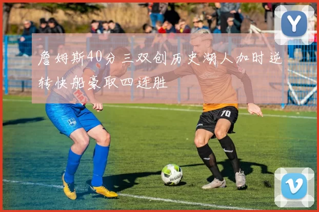 詹姆斯40分三双创历史湖人加时逆转快船豪取四连胜