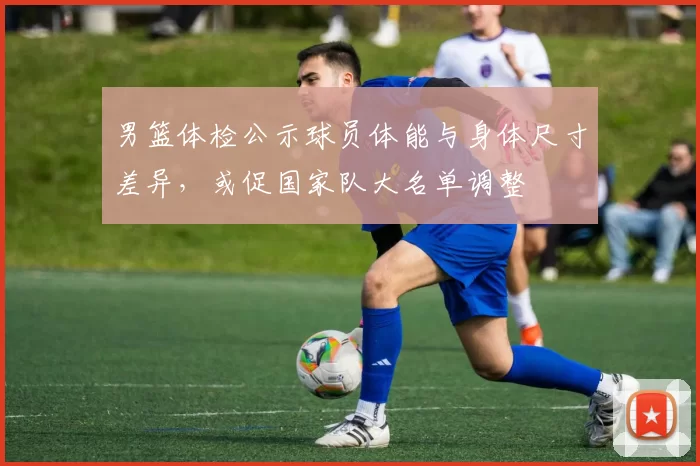 男篮体检公示球员体能与身体尺寸差异，或促国家队大名单调整