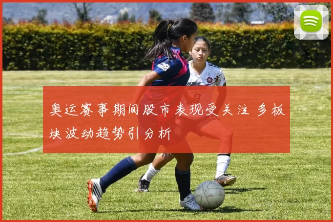 奥运赛事期间股市表现受关注 多板块波动趋势引分析