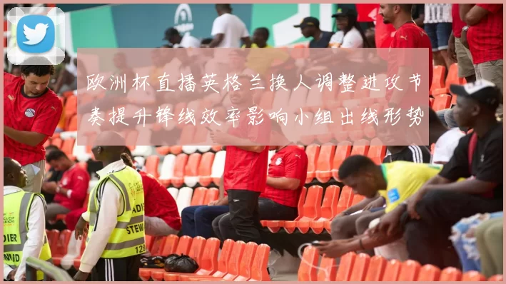 欧洲杯直播英格兰换人调整进攻节奏提升锋线效率影响小组出线形势