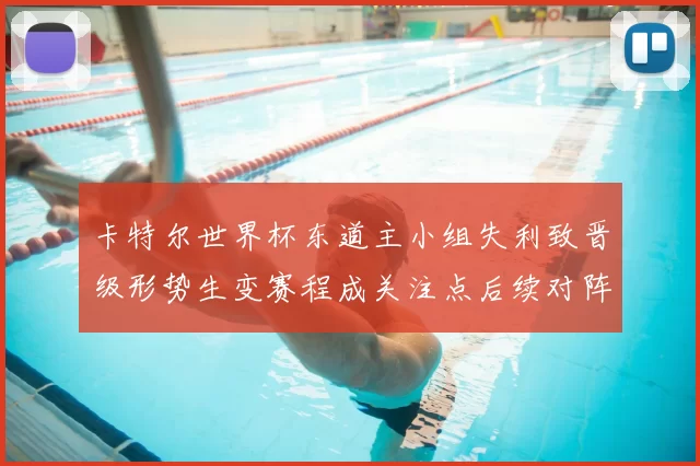 卡特尔世界杯东道主小组失利致晋级形势生变赛程成关注点后续对阵添悬念