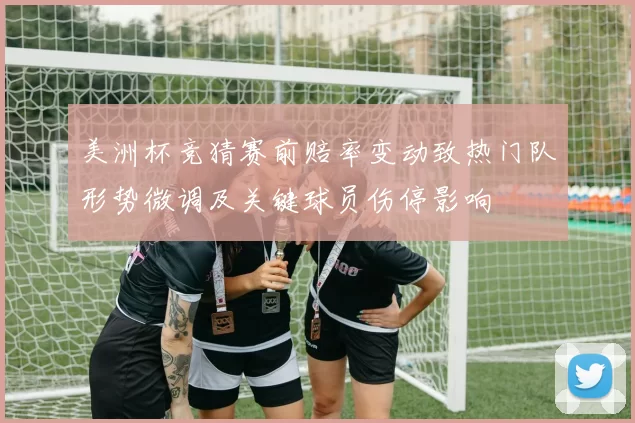 美洲杯竞猜赛前赔率变动致热门队形势微调及关键球员伤停影响