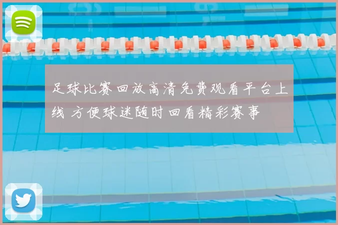 足球比赛回放高清免费观看平台上线 方便球迷随时回看精彩赛事