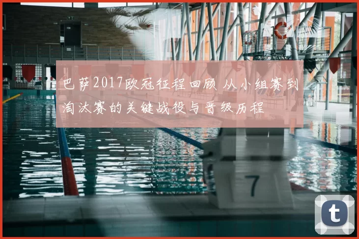 巴萨2017欧冠征程回顾 从小组赛到淘汰赛的关键战役与晋级历程