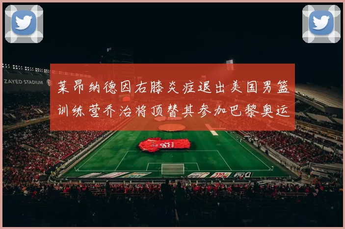 莱昂纳德因右膝炎症退出美国男篮训练营乔治将顶替其参加巴黎奥运会