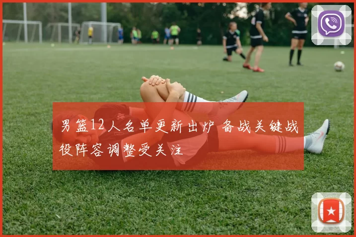 男篮12人名单更新出炉 备战关键战役阵容调整受关注