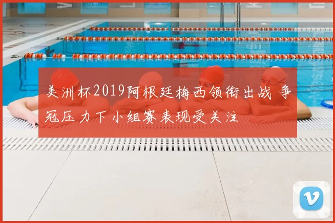 美洲杯2019阿根廷梅西领衔出战 争冠压力下小组赛表现受关注