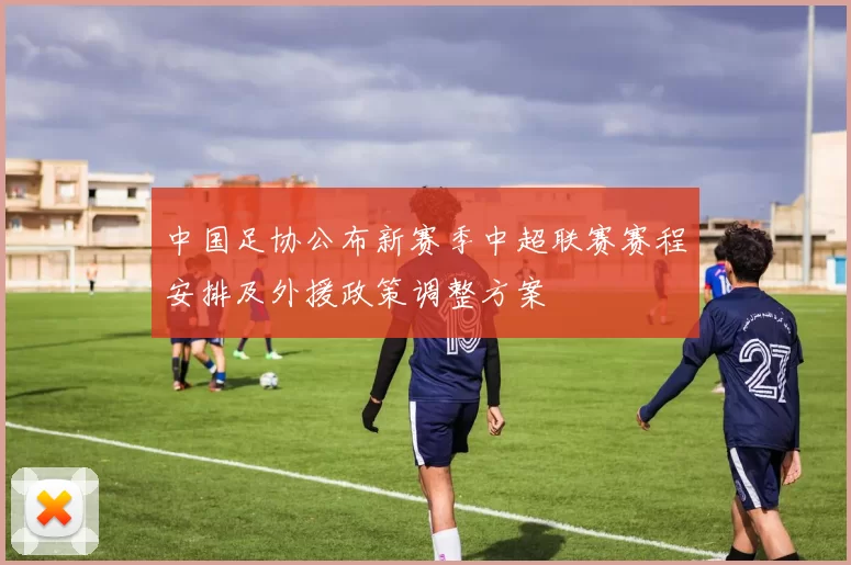 中国足协公布新赛季中超联赛赛程安排及外援政策调整方案