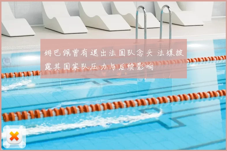 姆巴佩曾有退出法国队念头 法媒披露其国家队压力与后续影响