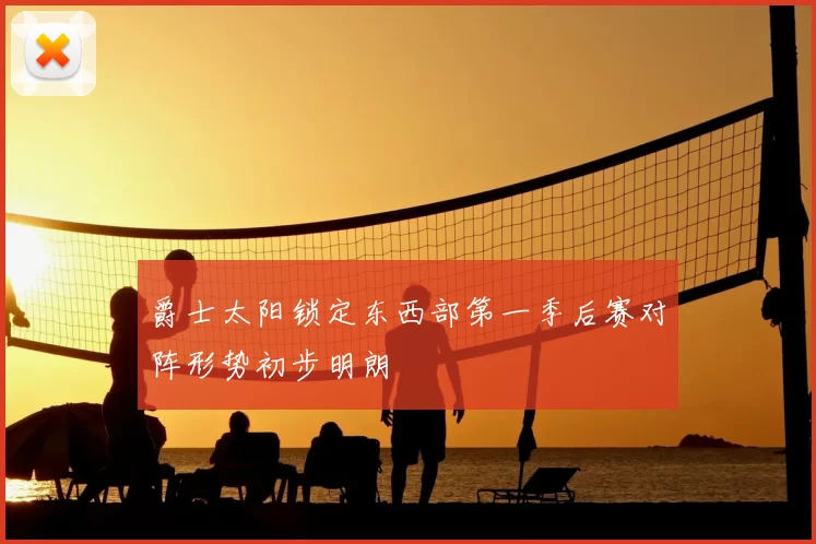 爵士太阳锁定东西部第一季后赛对阵形势初步明朗