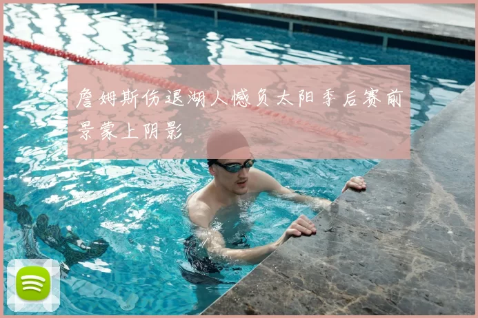 詹姆斯伤退湖人憾负太阳季后赛前景蒙上阴影