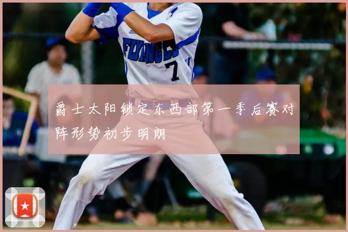 爵士太阳锁定东西部第一季后赛对阵形势初步明朗