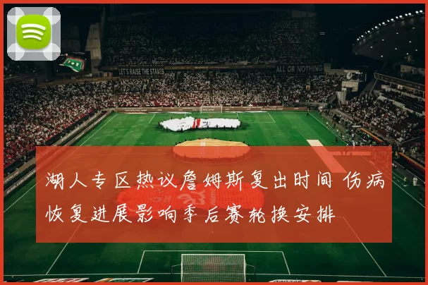 湖人专区热议詹姆斯复出时间 伤病恢复进展影响季后赛轮换安排