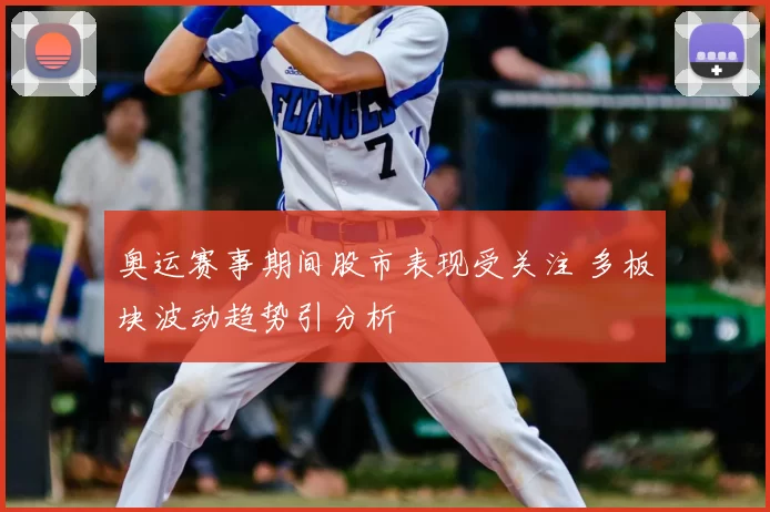 奥运赛事期间股市表现受关注 多板块波动趋势引分析