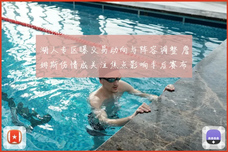 湖人专区曝交易动向与阵容调整 詹姆斯伤情成关注焦点影响季后赛布局