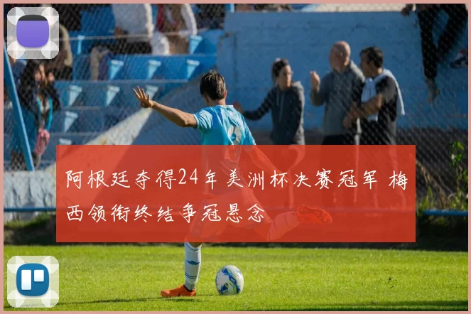 阿根廷夺得24年美洲杯决赛冠军 梅西领衔终结争冠悬念