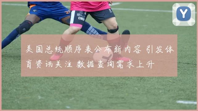 美国总统顺序表公布新内容 引发体育资讯关注 数据查询需求上升