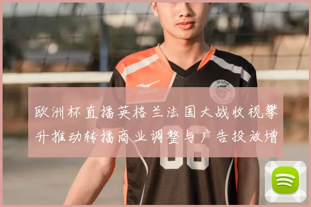 欧洲杯直播英格兰法国大战收视攀升推动转播商业调整与广告投放增加