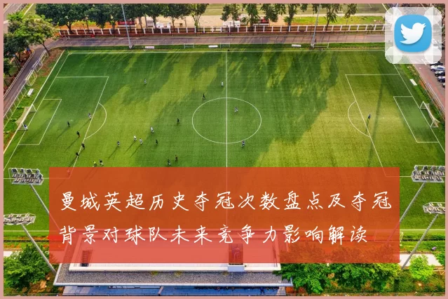 曼城英超历史夺冠次数盘点及夺冠背景对球队未来竞争力影响解读