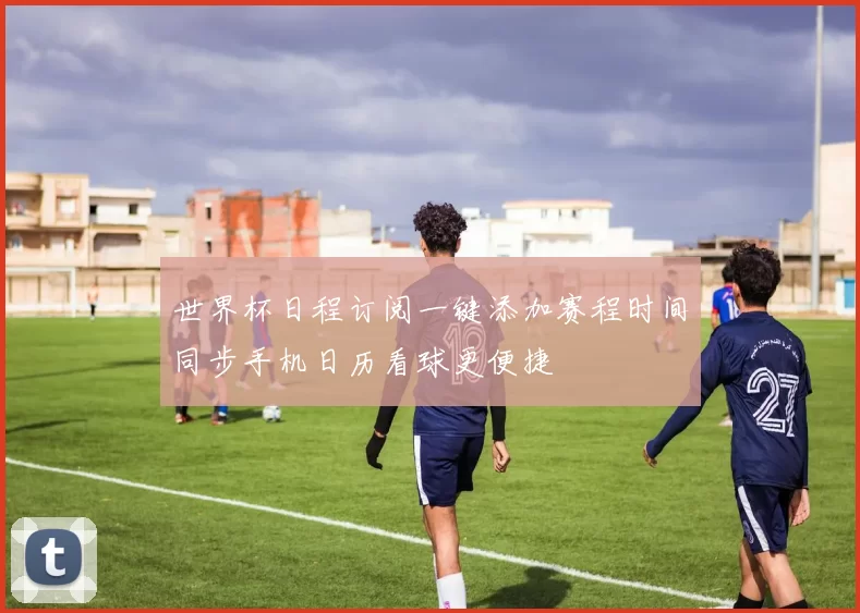 世界杯日程订阅一键添加赛程时间同步手机日历看球更便捷