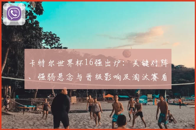 卡特尔世界杯16强出炉：关键对阵、强弱悬念与晋级影响及淘汰赛看点解读
