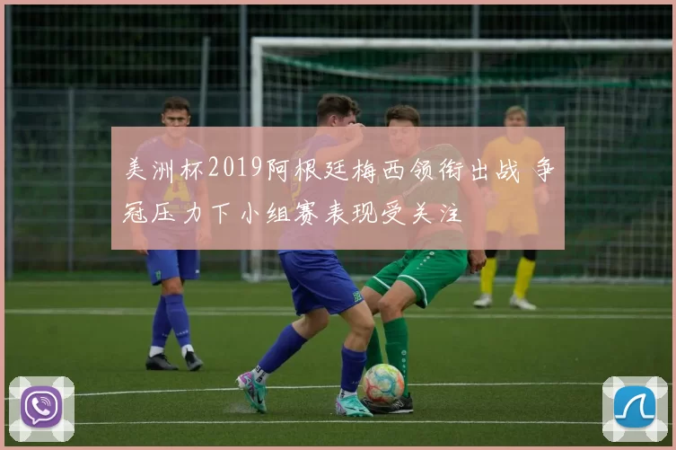 美洲杯2019阿根廷梅西领衔出战 争冠压力下小组赛表现受关注