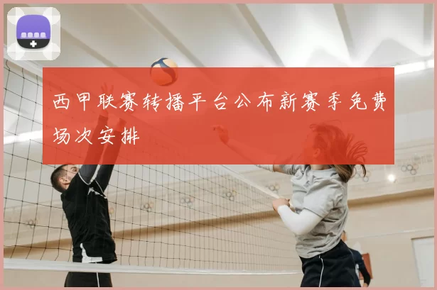 西甲联赛转播平台公布新赛季免费场次安排