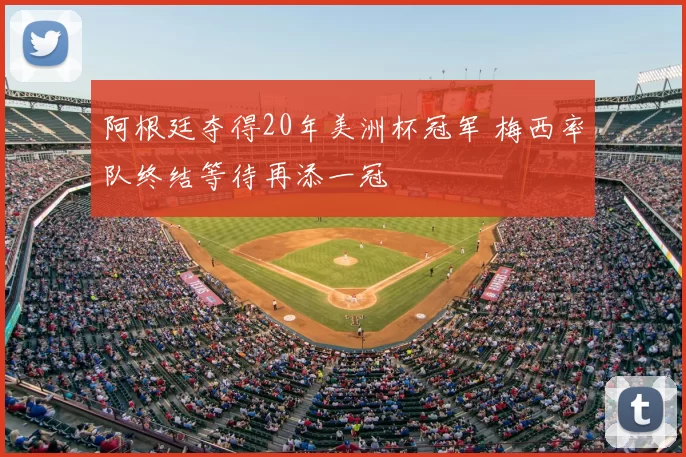 阿根廷夺得20年美洲杯冠军 梅西率队终结等待再添一冠