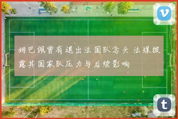 姆巴佩曾有退出法国队念头 法媒披露其国家队压力与后续影响