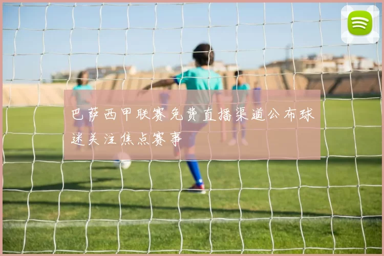 巴萨西甲联赛免费直播渠道公布球迷关注焦点赛事