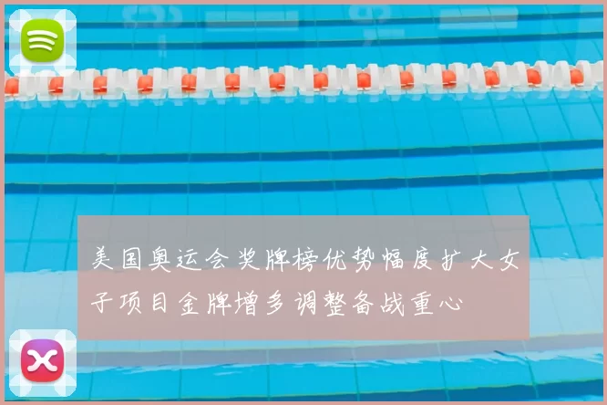 美国奥运会奖牌榜优势幅度扩大女子项目金牌增多调整备战重心