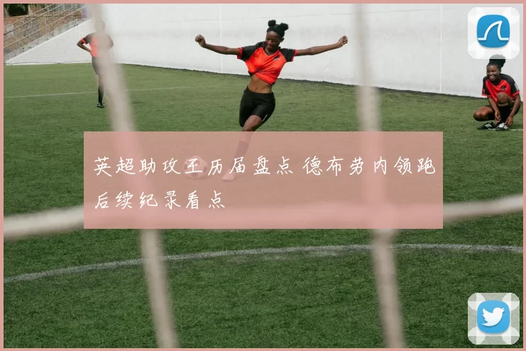 英超助攻王历届盘点 德布劳内领跑后续纪录看点