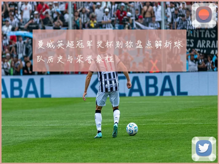 曼城英超冠军奖杯别称盘点解析球队历史与荣誉象征