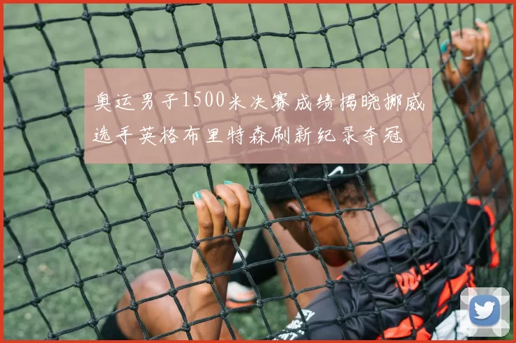 奥运男子1500米决赛成绩揭晓挪威选手英格布里特森刷新纪录夺冠