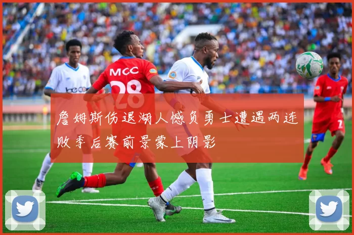 詹姆斯伤退湖人憾负勇士遭遇两连败季后赛前景蒙上阴影