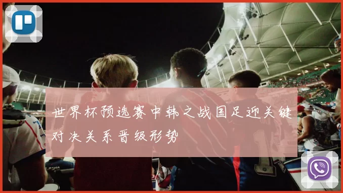 世界杯预选赛中韩之战国足迎关键对决关系晋级形势