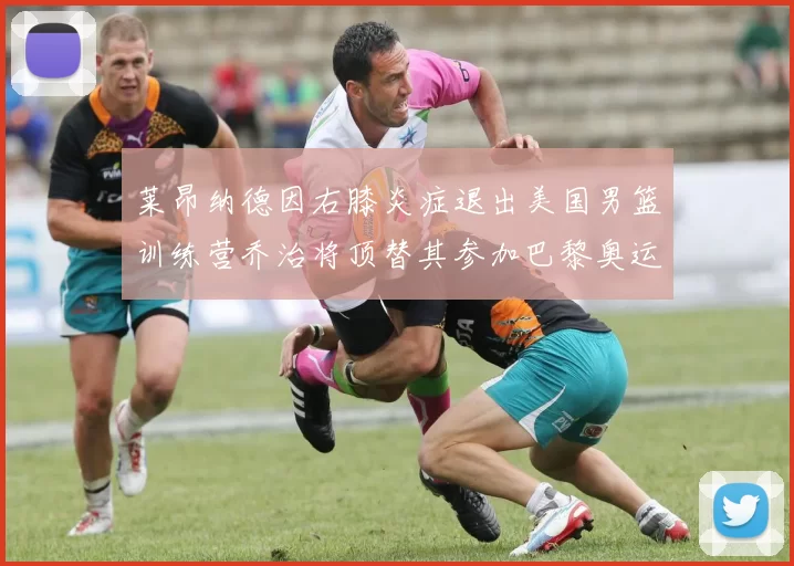 莱昂纳德因右膝炎症退出美国男篮训练营乔治将顶替其参加巴黎奥运会