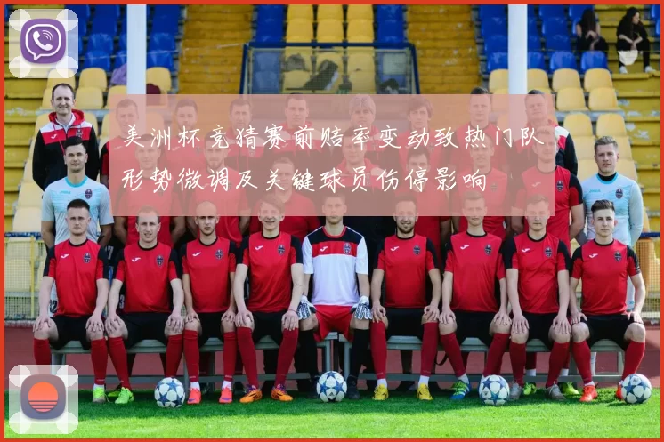 美洲杯竞猜赛前赔率变动致热门队形势微调及关键球员伤停影响