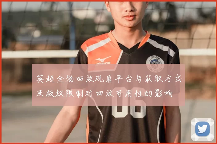 英超全场回放观看平台与获取方式及版权限制对回放可用性的影响