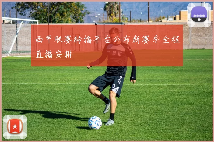 西甲联赛转播平台公布新赛季全程直播安排