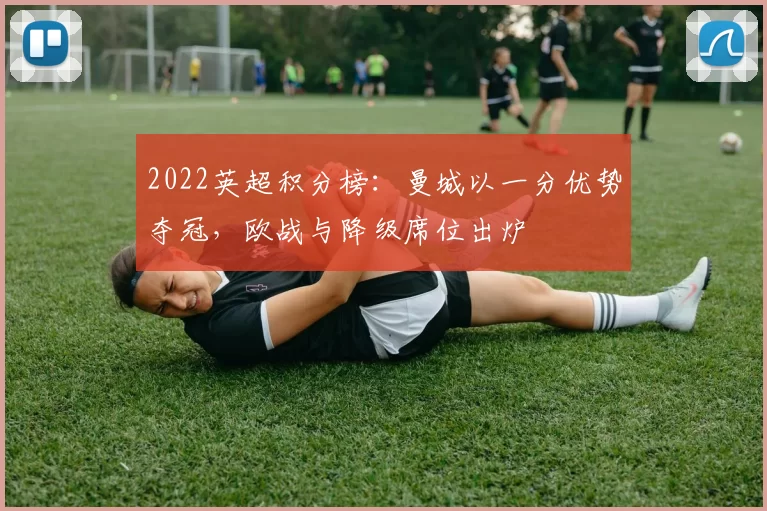 2022英超积分榜:曼城以一分优势夺冠,欧战与降级席位出炉