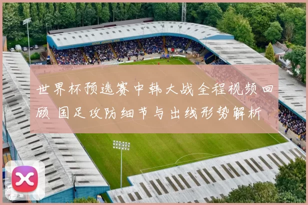 世界杯预选赛中韩大战全程视频回顾 国足攻防细节与出线形势解析