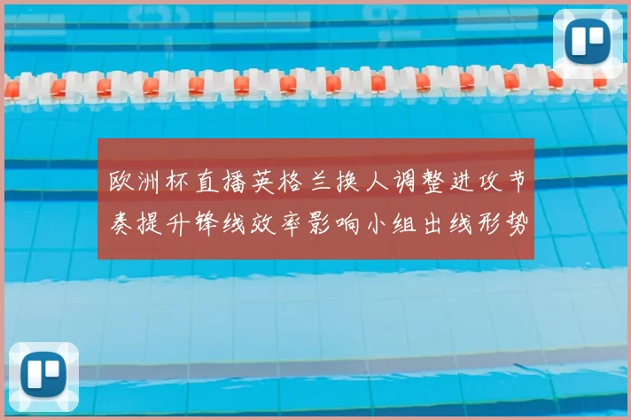 欧洲杯直播英格兰换人调整进攻节奏提升锋线效率影响小组出线形势
