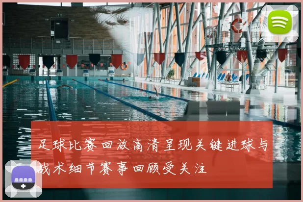 足球比赛回放高清呈现关键进球与战术细节赛事回顾受关注