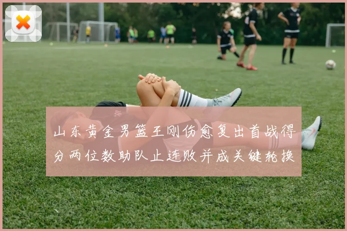 山东黄金男篮王刚伤愈复出首战得分两位数助队止连败并成关键轮换