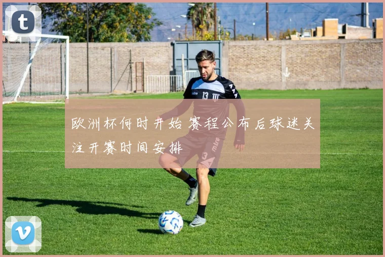 欧洲杯何时开始 赛程公布后球迷关注开赛时间安排