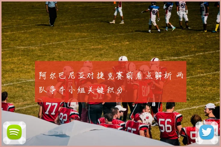 阿尔巴尼亚对捷克赛前看点解析 两队争夺小组关键积分