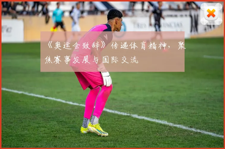 《奥运会致辞》传递体育精神,聚焦赛事发展与国际交流