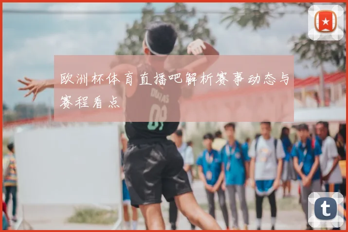 欧洲杯体育直播吧解析赛事动态与赛程看点