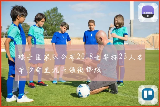瑞士国家队公布2018世界杯23人名单沙奇里扎卡领衔锋线